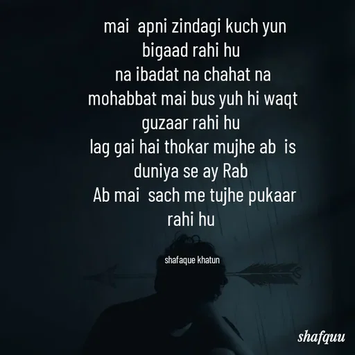 Quote by Jaanvi -  mai  apni zindagi kuch yun bigaad rahi hu 
na ibadat na chahat na mohabbat mai bus yuh hi waqt guzaar rahi hu 
lag gai hai thokar mujhe ab  is duniya se ay Rab 
 Ab mai  sach me tujhe pukaar rahi hu 


shafaque khatun  - Made using Quotes Creator App, Post Maker App