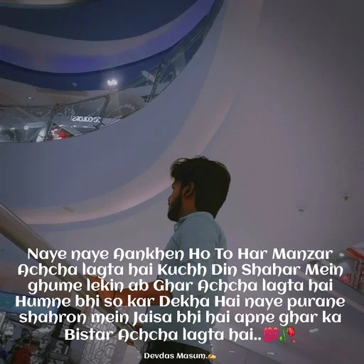 Quote by Devdas Masum - Naye naye Aankhen Ho To Har Manzar Achcha lagta hai Kuchh Din Shahar Mein ghume lekin ab Ghar Achcha lagta hai Humne bhi so kar Dekha Hai naye purane shahron mein Jaisa bhi hai apne ghar ka Bistar Achcha lagta hai..💯🥀

Devdas Masum.✍️ - Made using Quotes Creator App, Post Maker App