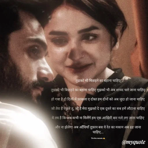 Quote by Devdas Masum - तुझको भी बिछड़ने का बहाना चाहिए

तुझको भी बिछड़ने का बहाना चाहिए मुझको भी अब शायद चले जाना चाहिए

हो गया है दो दिलों में फ़ासला ए दोस्त हम दोनों को अब जुदा हो जाना चाहिए

जो तेरा है रखले तू, जो है मेरा मुझको दे एक दूसरे का सब हमें लौटाना चाहिए

ये तय है कि अब कभी ना मिलेंगे हम एक आख़िरी बार गले लग जाना चाहिए

और ना झेलेगा अब आँधियाँ तूफ़ान बस ये रेत का मकान अब ढह जाना चाहिए...

Devdas masum.✍️ - Made using Quotes Creator App, Post Maker App
