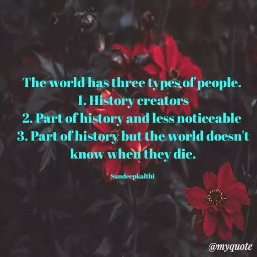 Quote by KALTHI SANDEEP - The world has three types of people. 
1. History creators
2. Part of history and less noticeable 
3. Part of history but the world doesn't know when they die.

Sandeepkalthi  - Made using Quotes Creator App, Post Maker App
