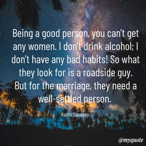 Quote by KALTHI SANDEEP - Being a good person, you can't get any women. I don't drink alcohol; I don't have any bad habits! So what they look for is a roadside guy. But for the marriage, they need a well-settled person. 

Kalthi Sandeep  - Made using Quotes Creator App, Post Maker App