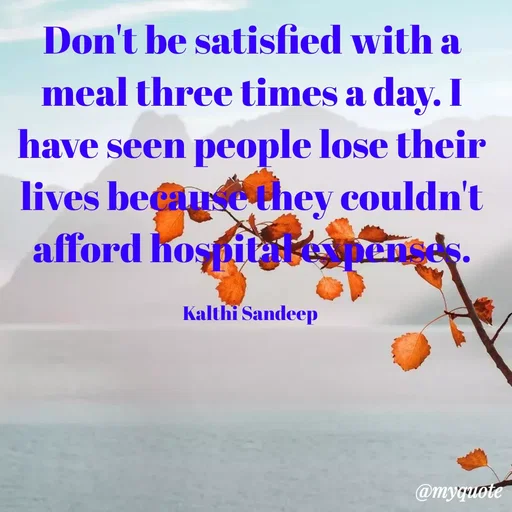 Quote by KALTHI SANDEEP - Don't be satisfied with a meal three times a day. I have seen people lose their lives because they couldn't afford hospital expenses.

Kalthi Sandeep  - Made using Quotes Creator App, Post Maker App