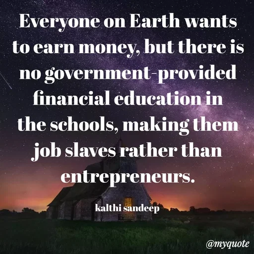 Quote by KALTHI SANDEEP - Everyone on Earth wants to earn money, but there is no government-provided financial education in the schools, making them job slaves rather than entrepreneurs.

kalthi sandeep  - Made using Quotes Creator App, Post Maker App