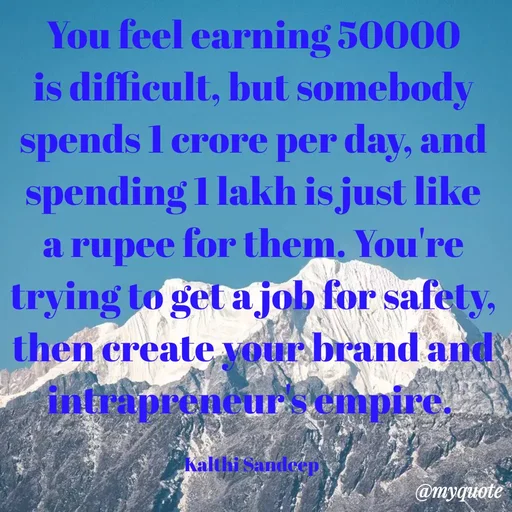 Quote by KALTHI SANDEEP - You feel earning 50000 is difficult, but somebody spends 1 crore per day, and spending 1 lakh is just like a rupee for them. You're trying to get a job for safety, then create your brand and intrapreneur's empire. 

Kalthi Sandeep  - Made using Quotes Creator App, Post Maker App