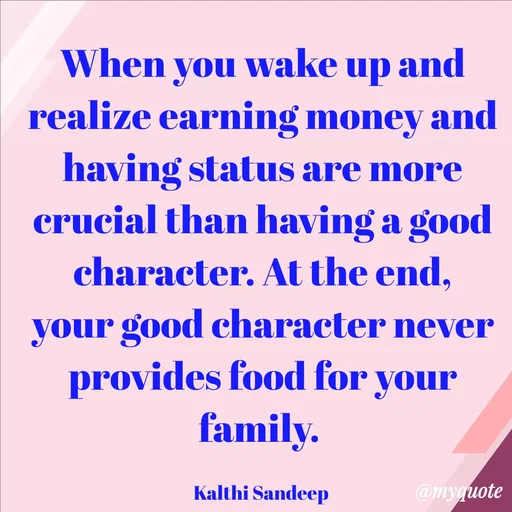 Quote by KALTHI SANDEEP - When you wake up and realize earning money and having status are more crucial than having a good character. At the end, your good character never provides food for your family. 

Kalthi Sandeep  - Made using Quotes Creator App, Post Maker App