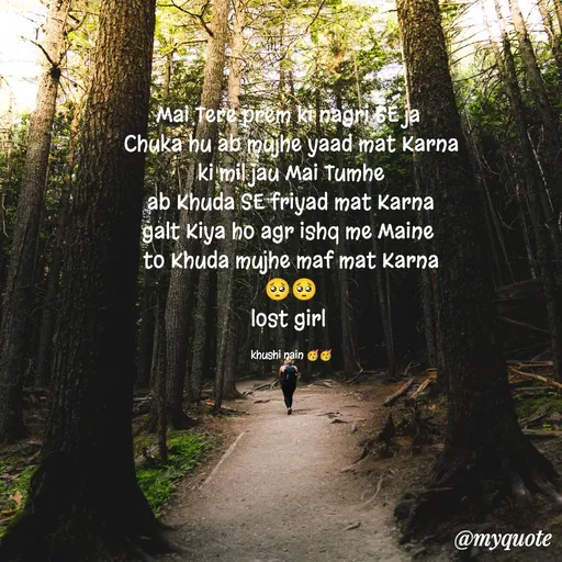 Quote by Nain Khushi - Mai Tere prem ki nagri SE ja 
Chuka hu ab mujhe yaad mat Karna
ki mil jau Mai Tumhe
ab Khuda SE friyad mat Karna
galt Kiya ho agr ishq me Maine 
to Khuda mujhe maf mat Karna
🥺🥺
lost girl 

khushi nain 🥳🥳 - Made using Quotes Creator App, Post Maker App
