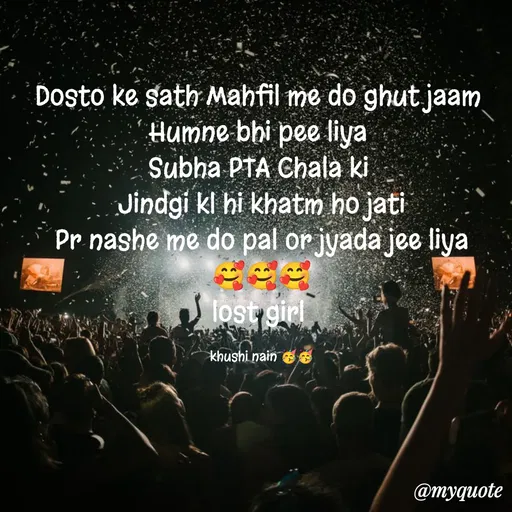 Quote by Nain Khushi - Dosto ke sath Mahfil me do ghut jaam 
Humne bhi pee liya 
Subha PTA Chala ki 
Jindgi kl hi khatm ho jati
Pr nashe me do pal or jyada jee liya
🥰🥰🥰
lost girl 

khushi nain 🥳🥳 - Made using Quotes Creator App, Post Maker App