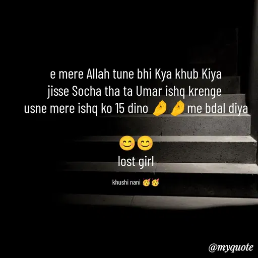 Quote by Nain Khushi - e mere Allah tune bhi Kya khub Kiya
jisse Socha tha ta Umar ishq krenge 
usne mere ishq ko 15 dino 🤌🤌me bdal diya

😊😊
lost girl

khushi nani 🥳🥳 - Made using Quotes Creator App, Post Maker App