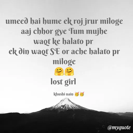 Quote by Nain Khushi - umeed hai hume ek roj jrur miloge
aaj chhor gye Tum mujhe
waqt ke halato pr 
ek din waqt SE or ache halato pr miloge
🤗🤗
lost girl 

           khushi nain 🥳🥳 - Made using Quotes Creator App, Post Maker App