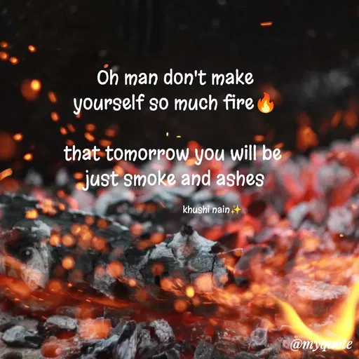 Quote by khushi Nain 🥰🥰 - 





Oh man don't make
yourself so much fire🔥

that tomorrow you will be 
just smoke and ashes

                                khushi nain✨ - Made using Quotes Creator App, Post Maker App