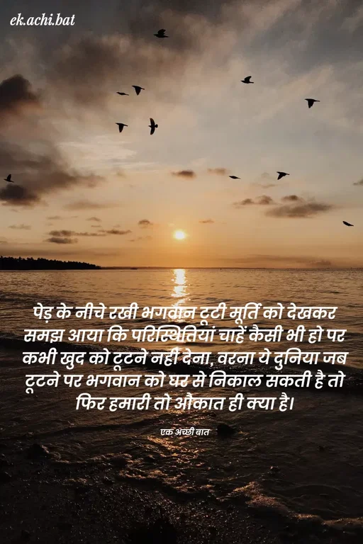 Quote by ek.achi.bat - ek.achi.bat
पेड़ के नीचे टखी भगतान टूटी मूर्ति को देखकट
समझ आया कि पटिस्थितियां चाहें कैसी भी हो पट
कभी खुद को टूटने नहीं देना, वटना ये दुनिया जब
टूटने पर भगवान को घर से निकाल सकती है तो
फिट हमारी तो औकात ही क्या है।
एक अच्छी बात
 - Made using Quotes Creator App, Post Maker App