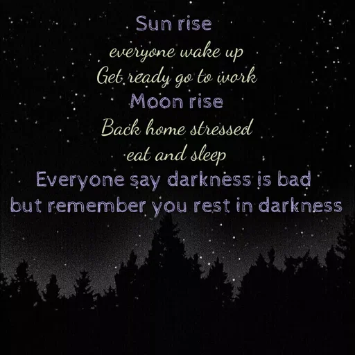 Quote by Ananya Singh - Sun'rise
everiyone wake
Get, ready go to ivork
Moon rise
up
Back home stressed
eat and sleep
Everyone şay darknėss įs bad
but remember you rest in darkness
 - Made using Quotes Creator App, Post Maker App