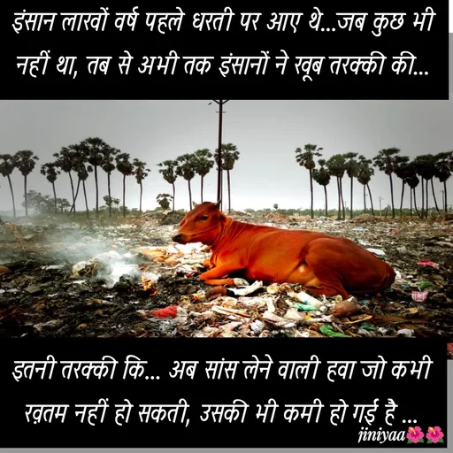 Quote by jiniyaa 🌺🌺 | a soulful pen - इंसान लाखों वर्ष पहले धरती पर आए थे...जब कुछ भी नहीं था, तब से अभी तक इंसानों ने खूब तरक्की की...इतनी तरक्की कि... अब सांस लेने वाली हवा जो कभी ख़तम नहीं हो सकती, उसकी भी कमी हो गई है ... - Made using Quotes Creator App, Post Maker App