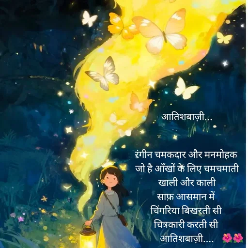 Quote by jiniyaa 🌺🌺 | a soulful pen - आतिशबाज़ी...


रंगीन चमकदार और मनमोहक 
जो है आँखों के लिए चमचमाती
 खाली और काली 
साफ़ आसमान में 
चिंगरिया बिखरती सी 
चित्रकारी करती सी 
आतिशबाज़ी.... - Made using Quotes Creator App, Post Maker App
