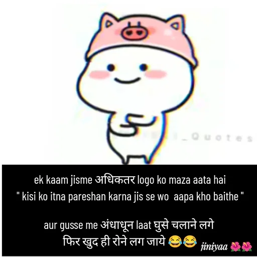 Quote by jiniyaa 🌺🌺 | a soulful pen - ek kaam jisme अधिकतर logo ko maza aata hai
" kisi ko itna pareshan karna jis se wo  aapa kho baithe "

aur gusse me अंधाधून laat घुसे चलाने लगे 
फिर खुद ही रोने लग जाये 😂😂 - Made using Quotes Creator App, Post Maker App