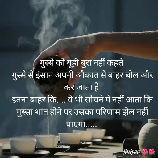 Quote by jiniyaa 🌺🌺 | a soulful pen - गुस्से को यूही बुरा नहीं कहते
 गुस्से से इंसान अपनी औकात से बाहर बोल और कर जाता है
 इतना बाहर कि.... ये भी सोचने में नहीं आता कि
 गुस्सा शांत होने पर उसका परिणाम झेल नहीं पाएगा..... - Made using Quotes Creator App, Post Maker App