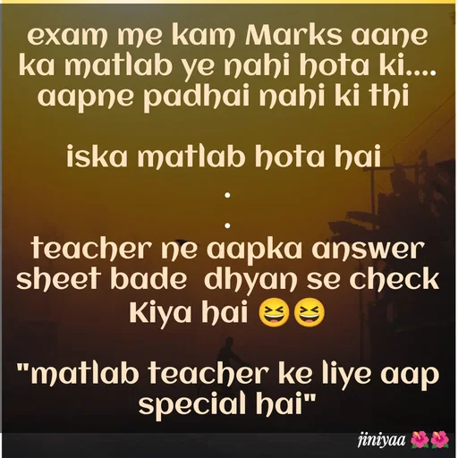 Quote by jiniyaa 🌺🌺 | a soulful pen - exam me kam Marks aane ka matlab ye nahi hota ki.... aapne padhai nahi ki thi 

iska matlab hota hai 
.
.
teacher ne aapka answer sheet bade  dhyan se check Kiya hai 😆😆

"matlab teacher ke liye aap special hai" - Made using Quotes Creator App, Post Maker App