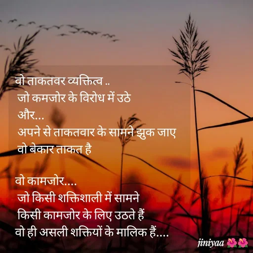 Quote by jiniyaa 🌺🌺 | a soulful pen - वो ताकतवर व्यक्तित्व ..
 जो कमजोर के विरोध में उठे
 और...
 अपने से ताकतवार के सामने झुक जाए
 वो बेकार ताकत है 

वो कामजोर....
 जो किसी शक्तिशाली में सामने
 किसी कामजोर के लिए उठते हैं 
वो ही असली शक्तियों के मालिक हैं....
 - Made using Quotes Creator App, Post Maker App