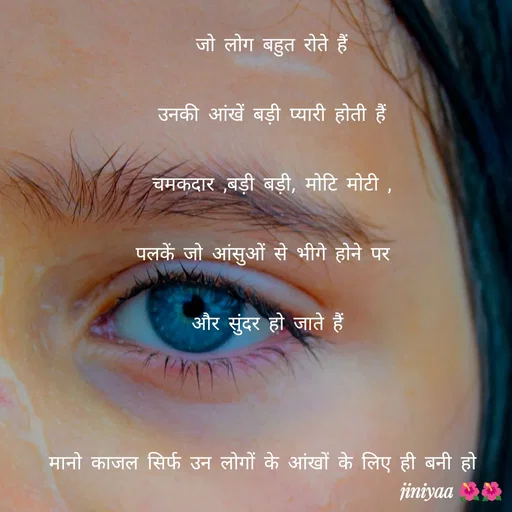 Quote by jiniyaa 🌺🌺 | a soulful pen - जो लोग बहुत रोते हैं
 उनकी आंखें बड़ी प्यारी होती हैं 
चमकदार ,बड़ी बड़ी, मोटि मोटी ,
पलकें जो आंसुओं से भीगे होने पर  
और सुंदर हो जाते हैं 

मानो काजल सिर्फ उन लोगों के आंखों के लिए ही बनी हो   - Made using Quotes Creator App, Post Maker App