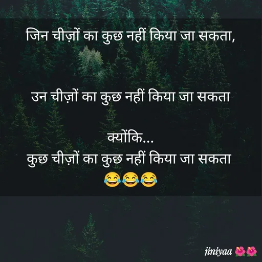 Quote by jiniyaa 🌺🌺 | a soulful pen - जिन चीज़ों का कुछ नहीं किया जा सकता,
 

उन चीज़ों का कुछ नहीं किया जा सकता

 क्योंकि... 
कुछ चीज़ों का कुछ नहीं किया जा सकता 
😂😂😂 - Made using Quotes Creator App, Post Maker App