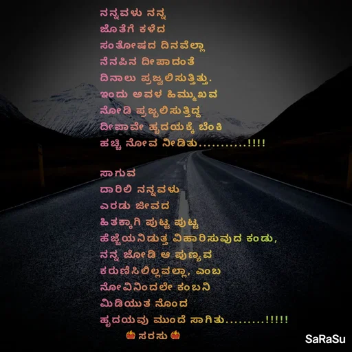 Quote by santhosh kumar - ನನ್ನವಳು ನನ್ನ 
ಜೊತೆಗೆ ಕಳೆದ 
ಸಂತೋಷದ ದಿನವೆಲ್ಲಾ 
ನೆನಪಿನ ದೀಪಾದಂತೆ 
ದಿನಾಲು ಪ್ರಜ್ವಲಿಸುತ್ತಿತ್ತು.
ಇಂದು ಅವಳ ಹಿಮ್ಮುಖವ 
ನೋಡಿ ಪ್ರಜ್ಬಲಿಸುತ್ತಿದ್ದ 
ದೀಪಾವೇ ಹೃದಯಕ್ಕೆ ಬೆಂಕಿ 
ಹಚ್ಚಿ ನೋವ ನೀಡಿತು...........!!!!

ಸಾಗುವ 
ದಾರಿಲಿ ನನ್ನವಳು 
ಎರಡು ಜೀವದ 
ಹಿತಕ್ಕಾಗಿ ಪುಟ್ಟ ಪುಟ್ಟ 
ಹೆಜ್ಜೆಯನಿಡುತ್ತ ವಿಹಾರಿಸುವುದ ಕಂಡು,
ನನ್ನ ಜೋಡಿ ಆ ಪುಣ್ಯವ
ಕರುಣಿಸಿಲಿಲ್ಲವಲ್ಲಾ, ಎಂಬ
ನೋವಿನಿಂದಲೇ ಕಂಬನಿ 
ಮಿಡಿಯುತ ನೊಂದ 
ಹೃದಯವು ಮುಂದೆ ಸಾಗಿತು.........!!!!!
       ❤‍🔥ಸರಸು❤‍🔥

ಸರಸು - Made using Quotes Creator App, Post Maker App