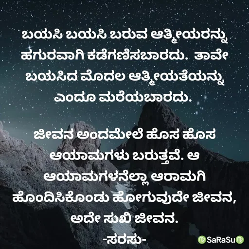 Quote by santhosh kumar - ಬಯಸಿ ಬಯಸಿ ಬರುವ ಆತ್ಮೀಯರನ್ನು ಹಗುರವಾಗಿ ಕಡೆಗಣಿಸಬಾರದು.  ತಾವೇ ಬಯಸಿದ ಮೊದಲ ಆತ್ಮೀಯತೆಯನ್ನು ಎಂದೂ ಮರೆಯಬಾರದು. 

ಜೀವನ ಅಂದಮೇಲೆ ಹೊಸ ಹೊಸ ಆಯಾಮಗಳು ಬರುತ್ತವೆ. ಆ ಆಯಾಮಗಳನೆಲ್ಲಾ ಆರಾಮಗಿ ಹೊಂದಿಸಿಕೊಂಡು ಹೋಗುವುದೇ ಜೀವನ, ಅದೇ ಸುಖಿ ಜೀವನ.
-ಸರಸು- - Made using Quotes Creator App, Post Maker App