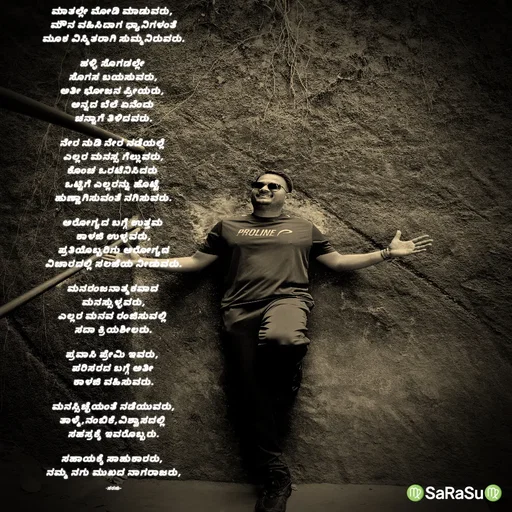 Quote by santhosh kumar - ಮಾತಲ್ಲೇ ಮೋಡಿ ಮಾಡುವರು, 
ಮೌನ ವಹಿಸಿದಾಗ ಧ್ಯಾನಿಗಳಂತೆ
ಮೂಕ ವಿಸ್ಮಿತರಾಗಿ ಸುಮ್ಮನಿರುವರು.

ಹಳ್ಳಿ ಸೊಗಡಲ್ಲೇ 
ಸೊಗಸ ಬಯಸುವರು,
ಅತೀ ಭೋಜನ ಪ್ರೀಯರು, 
ಅನ್ನದ ಬೆಲೆ ಏನೆಂದು 
ಚನ್ನಾಗೆ ತಿಳಿದವರು.

ನೇರ ನುಡಿ ನೇರ ನಡೆಯಲ್ಲೆ 
ಎಲ್ಲರ ಮನಸ್ಸ ಗೆಲ್ಲುವರು,
ಕೊಂಚ ಒರಟೆನಿಸಿದರು 
ಒಟ್ಟಿಗೆ ಎಲ್ಲರನ್ನು ಹೊಟ್ಟೆ 
ಹುಣ್ಣಾಗಿಸುವಂತೆ ನಗಿಸುವರು.

ಆರೋಗ್ಯದ ಬಗ್ಗೆ ಉತ್ತಮ 
ಕಾಳಜಿ ಉಳ್ಳವರು,
ಪ್ರತಿಯೊಬ್ಬರಿಗು ಆರೋಗ್ಯದ
ವಿಚಾರದಲ್ಲಿ ಸಲಹೆಯ ನೀಡುವರು.

ಮನರಂಜನಾತ್ಮಕವಾದ 
ಮನಸ್ಸುಳ್ಳವರು,
ಎಲ್ಲರ ಮನವ ರಂಜಿಸುವಲ್ಲಿ 
ಸದಾ ಕ್ರಿಯಶೀಲರು.

ಪ್ರವಾಸಿ ಪ್ರೇಮಿ ಇವರು, 
ಪರಿಸರದ ಬಗ್ಗೆ ಅತೀ 
ಕಾಳಜಿ ವಹಿಸುವರು.

ಮನಸ್ಸಿಚ್ಛೆಯಂತೆ ನಡೆಯುವರು,
ತಾಳ್ಮೆ,ನಂಬಿಕೆ,ವಿಶ್ವಾಸದಲ್ಲಿ 
ಸಹಸ್ರಕ್ಕೆ ಇವರೊಬ್ಬರು.

ಸಹಾಯಕ್ಕೆ ಸಾಹುಕಾರರು, 
ನಮ್ಮ ನಗು ಮುಖದ ನಾಗರಾಜರು,

-ಸರಸು- - Made using Quotes Creator App, Post Maker App