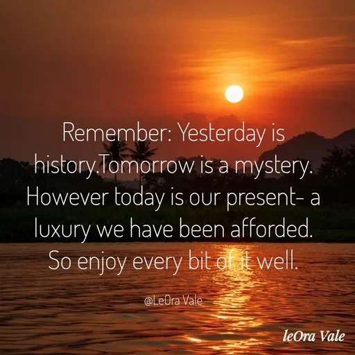 Quote by Leora Vale - Remember: Yesterday is history.Tomorrow is a mystery. However today is our present- a luxury we have been afforded.
So enjoy every bit of it well.

@LeOra Vale - Made using Quotes Creator App, Post Maker App