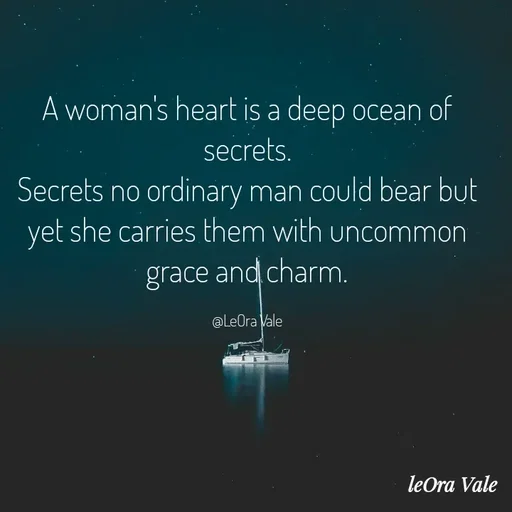 Quote by Leora Vale - A woman's heart is a deep ocean of secrets.
Secrets no ordinary man could bear but yet she carries them with uncommon grace and charm.

@LeOra Vale - Made using Quotes Creator App, Post Maker App