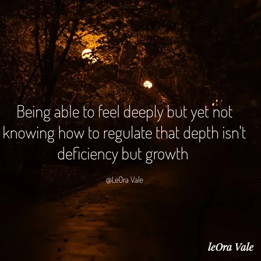 Quote by Leora Vale - Being able to feel deeply but yet not knowing how to regulate that depth isn't deficiency but growth 

@LeOra Vale - Made using Quotes Creator App, Post Maker App