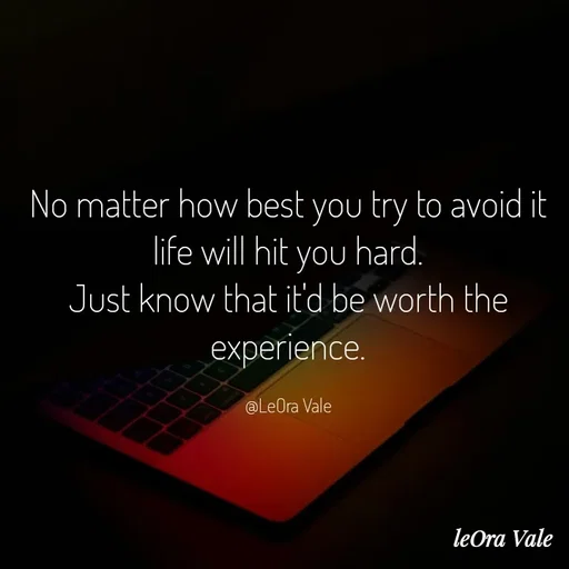 Quote by Leora Vale - No matter how best you try to avoid it life will hit you hard.
Just know that it'd be worth the experience.

@LeOra Vale - Made using Quotes Creator App, Post Maker App