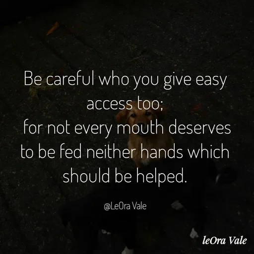 Quote by Leora Vale - Be careful who you give easy access too;
 for not every mouth deserves to be fed neither hands which should be helped.

@LeOra Vale - Made using Quotes Creator App, Post Maker App