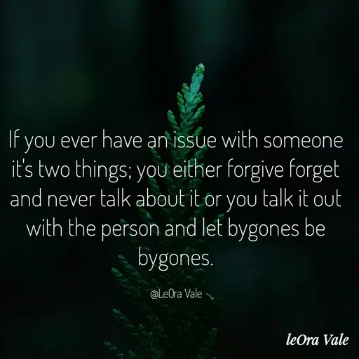 Quote by Leora Vale - If you ever have an issue with someone it's two things; you either forgive forget and never talk about it or you talk it out with the person and let bygones be bygones.

@LeOra Vale - Made using Quotes Creator App, Post Maker App
