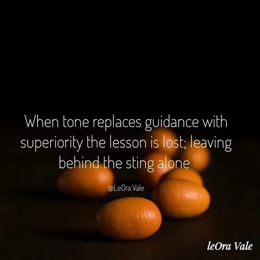 Quote by Leora Vale - When tone replaces guidance with superiority the lesson is lost; leaving behind the sting alone 

@LeOra Vale - Made using Quotes Creator App, Post Maker App