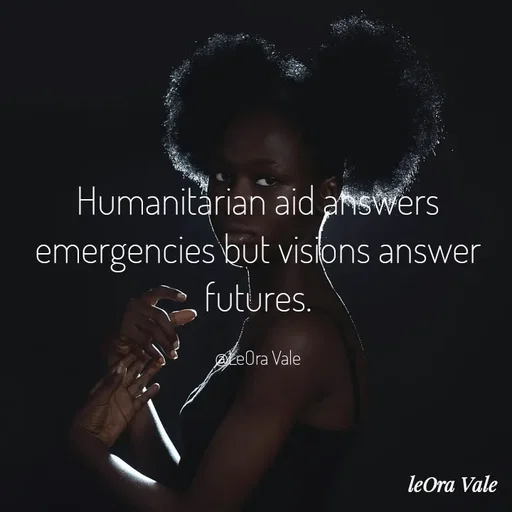 Quote by Leora Vale - Humanitarian aid answers emergencies but visions answer futures.

@LeOra Vale - Made using Quotes Creator App, Post Maker App