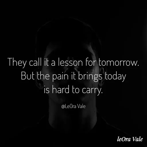 Quote by Leora Vale - They call it a lesson for tomorrow.
But the pain it brings today
is hard to carry.

@LeOra Vale - Made using Quotes Creator App, Post Maker App