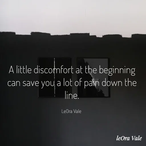 Quote by Leora Vale - A little discomfort at the beginning
can save you a lot of pain down the line.

LeOra Vale  - Made using Quotes Creator App, Post Maker App