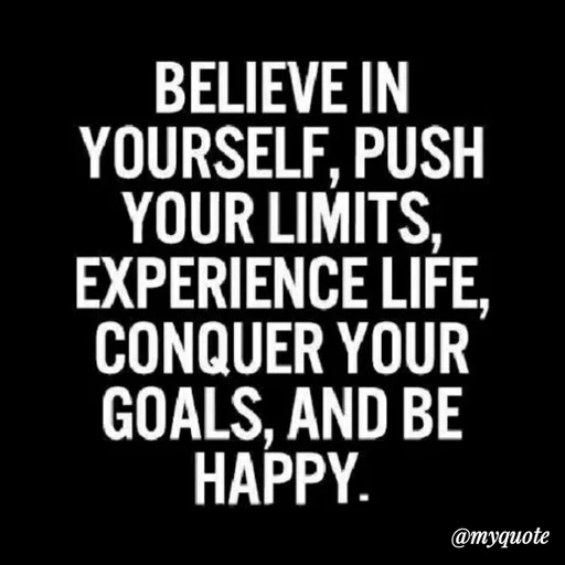 Quote by Sahil Siddique - BELIEVE IN
YOURSELF, PUSH
YOUR LIMITS,
EXPERIENCE LIFE,
CONQUER YOUR
GOALS, AND BE
HAPPY.
@myquote
 - Made using Quotes Creator App, Post Maker App