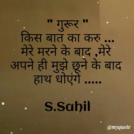 Quote by Sahil Siddique - " गुरूर "
किस बात का करु ...
मेरे मरने के बाद ,मेरे 
अपने ही मुझे छूने के बाद 
हाथ धोएंगे .....

S.Sahil - Made using Quotes Creator App, Post Maker App