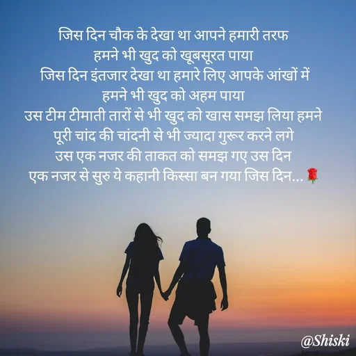 Quote by Shiski - जिस दिन चौक के देखा था आपने हमारी तरफ 
हमने भी खुद को खूबसूरत पाया 
जिस दिन इंतजार देखा था हमारे लिए आपके आंखों में
हमने भी खुद को अहम पाया 
उस टीम टीमाती तारों से भी खुद को खास समझ लिया हमने 
पूरी चांद की चांदनी से भी ज्यादा गुरूर करने लगे 
उस एक नजर की ताकत को समझ गए उस दिन 
एक नजर से सुरु ये कहानी किस्सा बन गया जिस दिन...🌹


  

 - Made using Quotes Creator App, Post Maker App