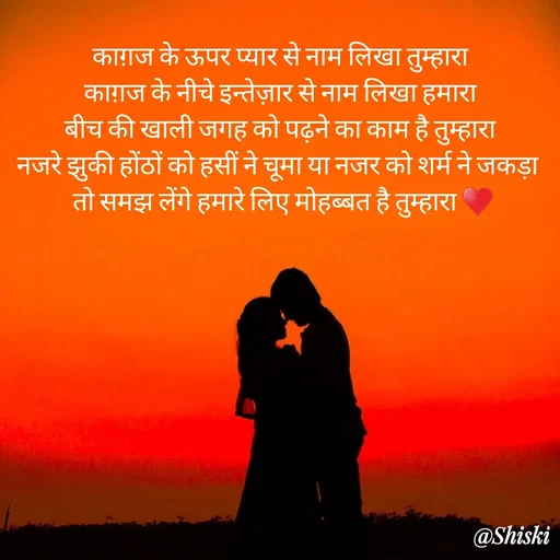 Quote by Shiski - काग़ज के ऊपर प्यार से नाम लिखा तुम्हारा 
काग़ज के नीचे इन्तेज़ार से नाम लिखा हमारा 
बीच की खाली जगह को पढ़ने का काम है तुम्हारा 
नजरे झुकी होंठों को हसीं ने चूमा या नजर को शर्म ने जकड़ा  
तो समझ लेंगे हमारे लिए मोहब्बत है तुम्हारा ♥️ - Made using Quotes Creator App, Post Maker App