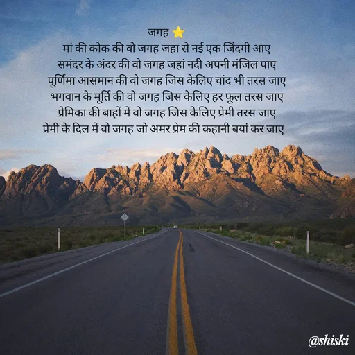 Quote by Shiski - जगह ⭐
मां की कोक की वो जगह जहा से नई एक जिंदगी आए
समंदर के अंदर की वो जगह जहां नदी अपनी मंजिल पाए
पूर्णिमा आसमान की वो जगह जिस केलिए चांद भी तरस जाए
भगवान के मूर्ति की वो जगह जिस केलिए हर फूल तरस जाए
प्रेमिका की बाहों में वो जगह जिस केलिए प्रेमी तरस जाए
प्रेमी के दिल में वो जगह जो अमर प्रेम की कहानी बयां कर जाए    - Made using Quotes Creator App, Post Maker App