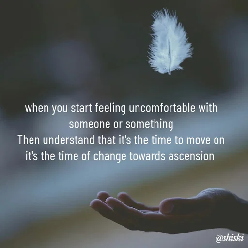 Quote by Shiski - when you start feeling uncomfortable with someone or something
Then understand that it's the time to move on
it's the time of change towards ascension  - Made using Quotes Creator App, Post Maker App