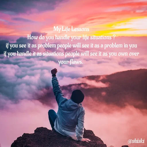 Quote by Shiski - My Life Lessons
How do you handle your life situations ?
if you see it as problem people will see it as a problem in you
if you handle it as situations people will see it as you own over your flaws. 
 - Made using Quotes Creator App, Post Maker App