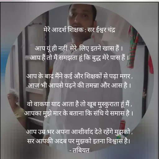 Quote by Tabiyat Kharab Hai - 

मेरे आदर्श शिक्षक : सर ईश्वर चंद्र

आप यूं ही नहीं  मेरे  लिए इतने खास हैं । 
आप हैं तो मैं समझता हूं कि बुद्ध मेरे पास हैं ।

आप के बाद मैंने कई और शिक्षकों से पढ़ा मगर ,
आज भी आपसे पढ़ने की तमन्ना और आस है ।

वो वाकया याद आता है तो खूब मुस्कुराता हूं मैं ,
आपका मुझे मार के बताना कि संधि ये समास है । 

आप उम्र भर अपना आशीर्वाद देते रहेंगे मुझको ,
सर आपकी अदब पर मुझको इतना विश्वास है। 
 - तबियत 



 



 - Made using Quotes Creator App, Post Maker App