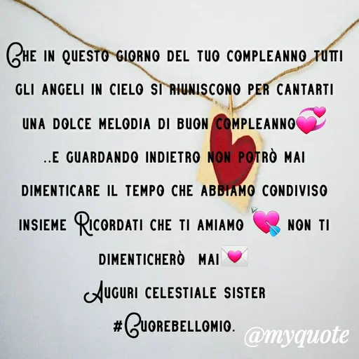 Quote by MaryMormy - Che in questo giorno del tuo compleanno tutti gli angeli in cielo si riuniscono per cantarti una dolce melodia di buon compleanno💞
..e guardando indietro non potrò mai dimenticare il tempo che abbiamo condiviso insieme Ricordati che ti amiamo 💘 non ti dimenticherò  mai💌
Auguri celestiale sister
#Cuorebellomio. - Made using Quotes Creator App, Post Maker App