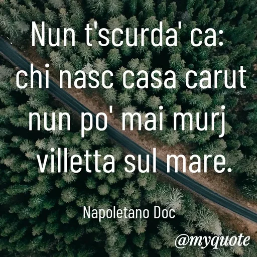 Quote by MaryMormy - Nun t'scurda' ca: 
chi nasc casa carut nun po' mai murj 
 villetta sul mare.

Napoletano Doc  - Made using Quotes Creator App, Post Maker App