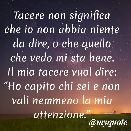 Quote by MaryMormy - Tacere non significa che io non abbia niente da dire, o che quello che vedo mi sta bene. Il mio tacere vuol dire: “Ho capito chi sei e non vali nemmeno la mia attenzione.” - Made using Quotes Creator App, Post Maker App