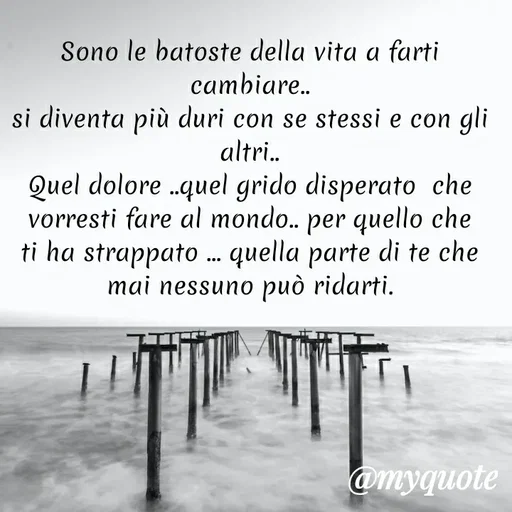 Quote by MaryMormy - Sono le batoste della vita a farti cambiare..
si diventa più duri con se stessi e con gli altri..
Quel dolore ..quel grido disperato  che vorresti fare al mondo.. per quello che ti ha strappato ... quella parte di te che mai nessuno può ridarti. - Made using Quotes Creator App, Post Maker App