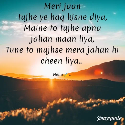 Quote by Neha Pandey - Meri jaan                                               tujhe ye haq kisne diya,                                     Maine to tujhe apna jahan maan liya,                                                             Tune to mujhse mera jahan hi cheen liya.. 

Neha ✍️..  - Made using Quotes Creator App, Post Maker App